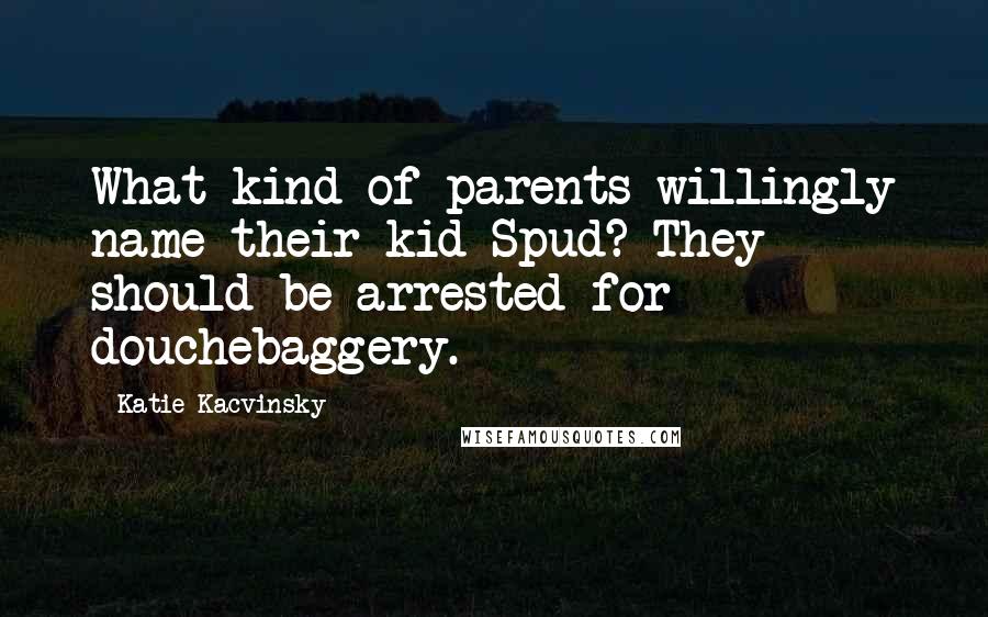 Katie Kacvinsky Quotes: What kind of parents willingly name their kid Spud? They should be arrested for douchebaggery.