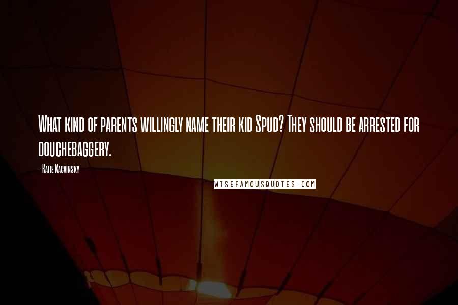 Katie Kacvinsky Quotes: What kind of parents willingly name their kid Spud? They should be arrested for douchebaggery.