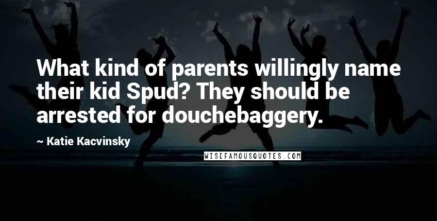 Katie Kacvinsky Quotes: What kind of parents willingly name their kid Spud? They should be arrested for douchebaggery.