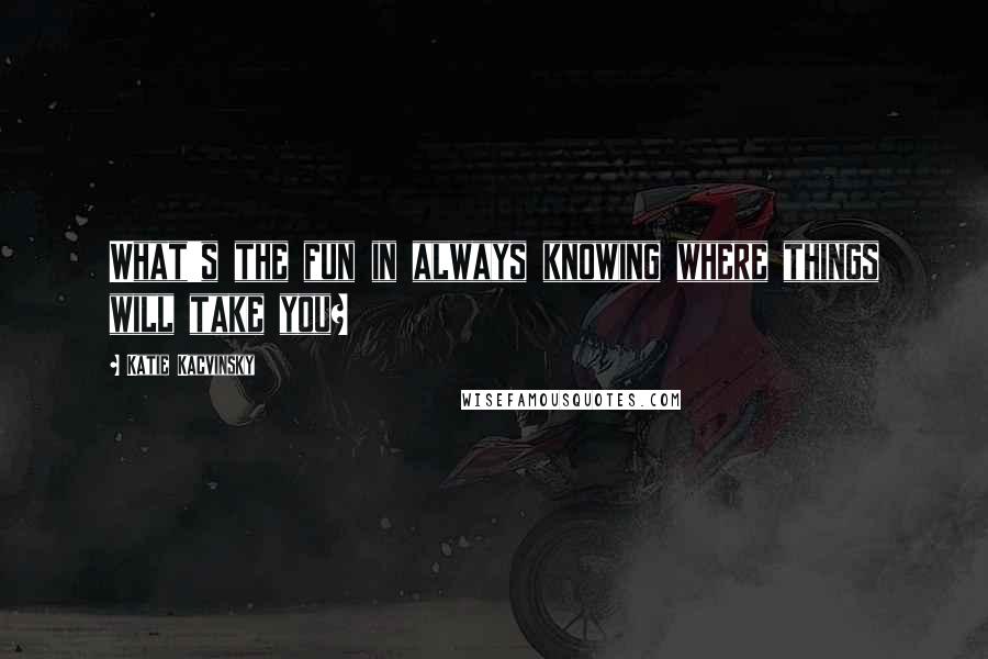 Katie Kacvinsky Quotes: What's the fun in always knowing where things will take you?