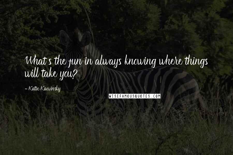 Katie Kacvinsky Quotes: What's the fun in always knowing where things will take you?