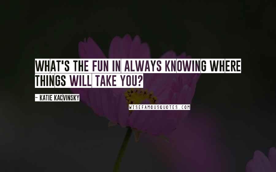 Katie Kacvinsky Quotes: What's the fun in always knowing where things will take you?