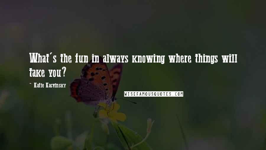 Katie Kacvinsky Quotes: What's the fun in always knowing where things will take you?