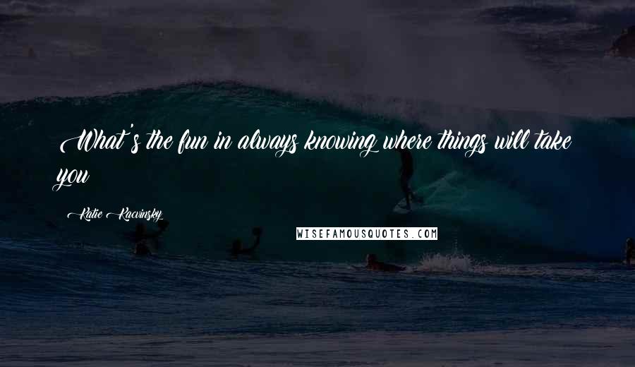 Katie Kacvinsky Quotes: What's the fun in always knowing where things will take you?