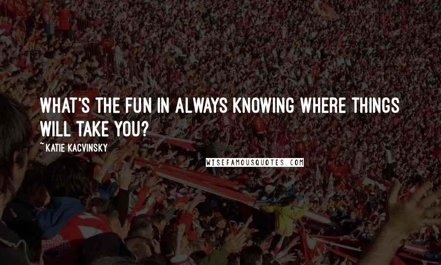 Katie Kacvinsky Quotes: What's the fun in always knowing where things will take you?