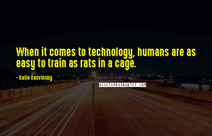 Katie Kacvinsky Quotes: When it comes to technology, humans are as easy to train as rats in a cage.