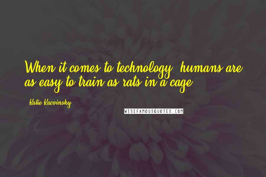 Katie Kacvinsky Quotes: When it comes to technology, humans are as easy to train as rats in a cage.