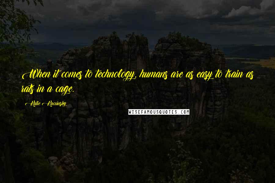 Katie Kacvinsky Quotes: When it comes to technology, humans are as easy to train as rats in a cage.