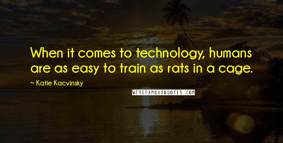 Katie Kacvinsky Quotes: When it comes to technology, humans are as easy to train as rats in a cage.