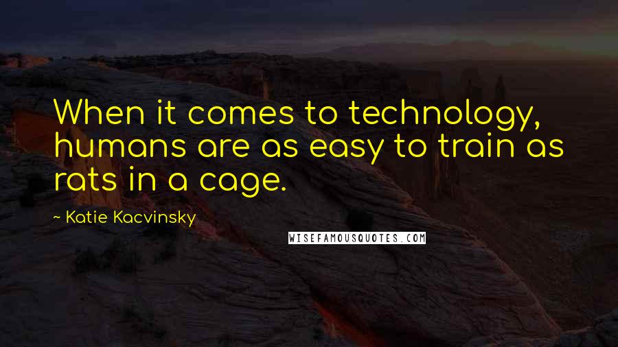 Katie Kacvinsky Quotes: When it comes to technology, humans are as easy to train as rats in a cage.