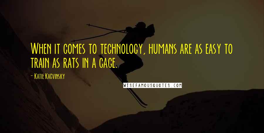 Katie Kacvinsky Quotes: When it comes to technology, humans are as easy to train as rats in a cage.