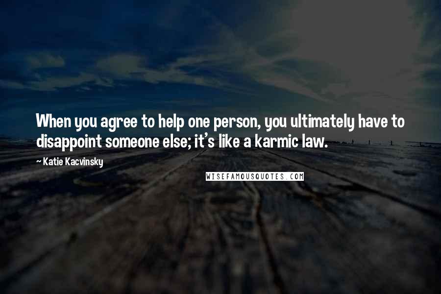 Katie Kacvinsky Quotes: When you agree to help one person, you ultimately have to disappoint someone else; it's like a karmic law.