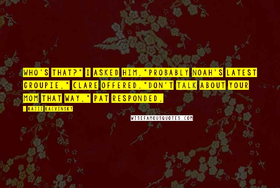Katie Kacvinsky Quotes: Who's that?" I asked him."Probably Noah's latest groupie," Clare offered."Don't talk about your mom that way," Pat responded.