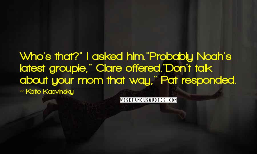 Katie Kacvinsky Quotes: Who's that?" I asked him."Probably Noah's latest groupie," Clare offered."Don't talk about your mom that way," Pat responded.