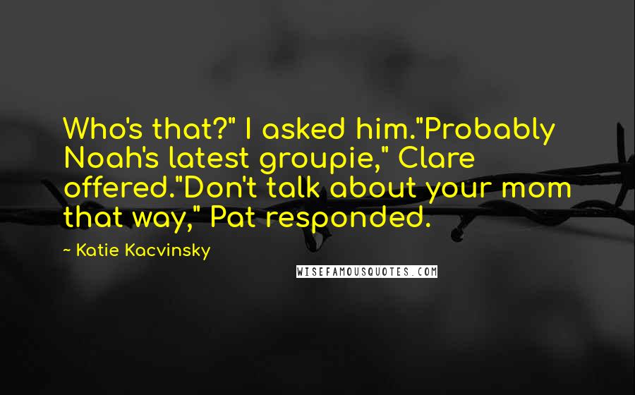 Katie Kacvinsky Quotes: Who's that?" I asked him."Probably Noah's latest groupie," Clare offered."Don't talk about your mom that way," Pat responded.