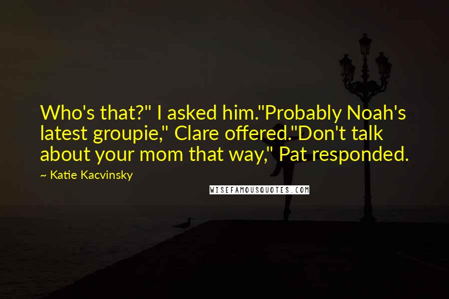 Katie Kacvinsky Quotes: Who's that?" I asked him."Probably Noah's latest groupie," Clare offered."Don't talk about your mom that way," Pat responded.