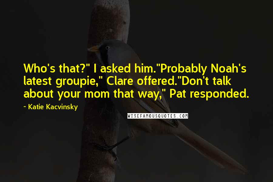 Katie Kacvinsky Quotes: Who's that?" I asked him."Probably Noah's latest groupie," Clare offered."Don't talk about your mom that way," Pat responded.