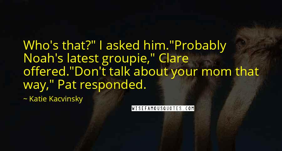 Katie Kacvinsky Quotes: Who's that?" I asked him."Probably Noah's latest groupie," Clare offered."Don't talk about your mom that way," Pat responded.