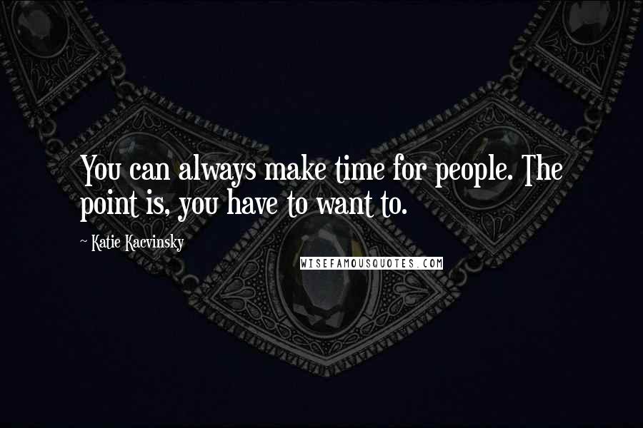 Katie Kacvinsky Quotes: You can always make time for people. The point is, you have to want to.