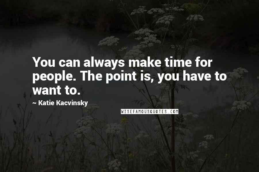 Katie Kacvinsky Quotes: You can always make time for people. The point is, you have to want to.