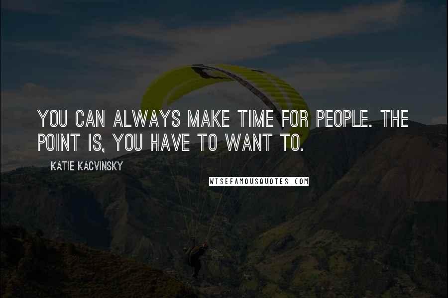 Katie Kacvinsky Quotes: You can always make time for people. The point is, you have to want to.