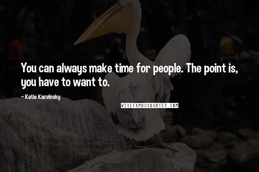 Katie Kacvinsky Quotes: You can always make time for people. The point is, you have to want to.