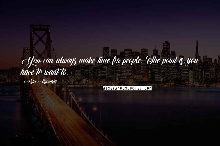 Katie Kacvinsky Quotes: You can always make time for people. The point is, you have to want to.