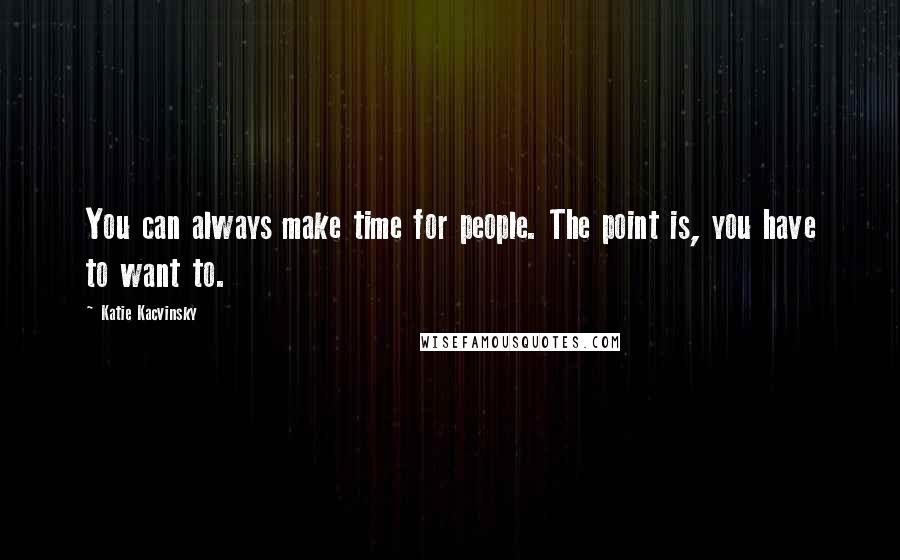 Katie Kacvinsky Quotes: You can always make time for people. The point is, you have to want to.