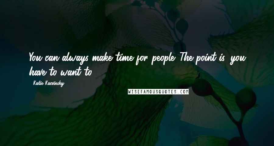 Katie Kacvinsky Quotes: You can always make time for people. The point is, you have to want to.