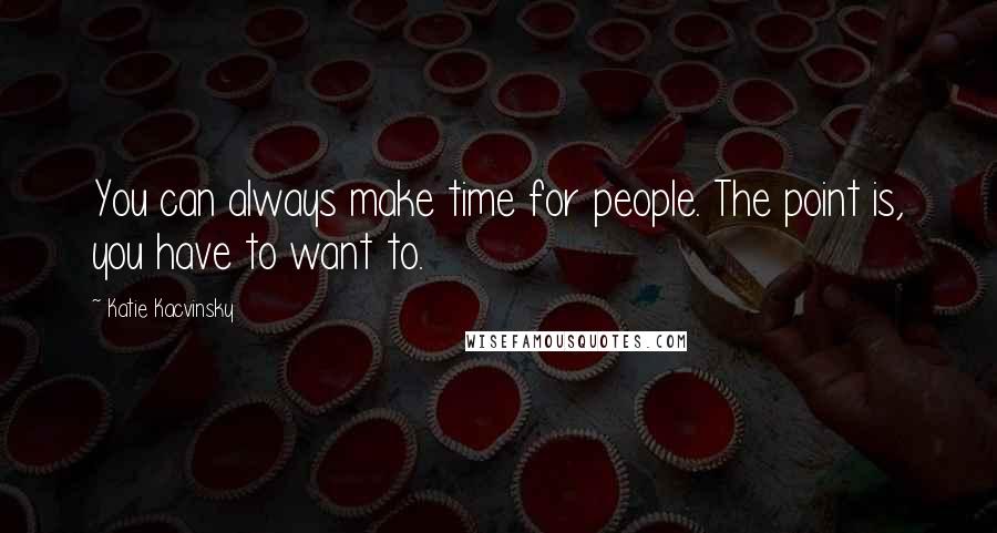 Katie Kacvinsky Quotes: You can always make time for people. The point is, you have to want to.