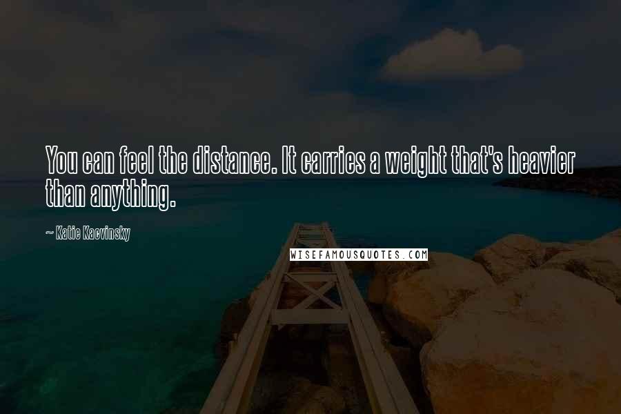 Katie Kacvinsky Quotes: You can feel the distance. It carries a weight that's heavier than anything.