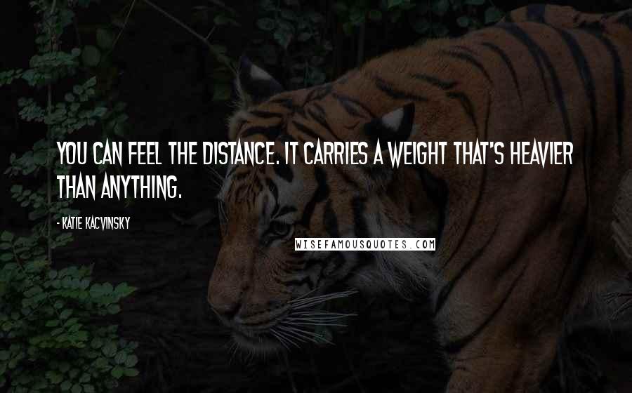 Katie Kacvinsky Quotes: You can feel the distance. It carries a weight that's heavier than anything.