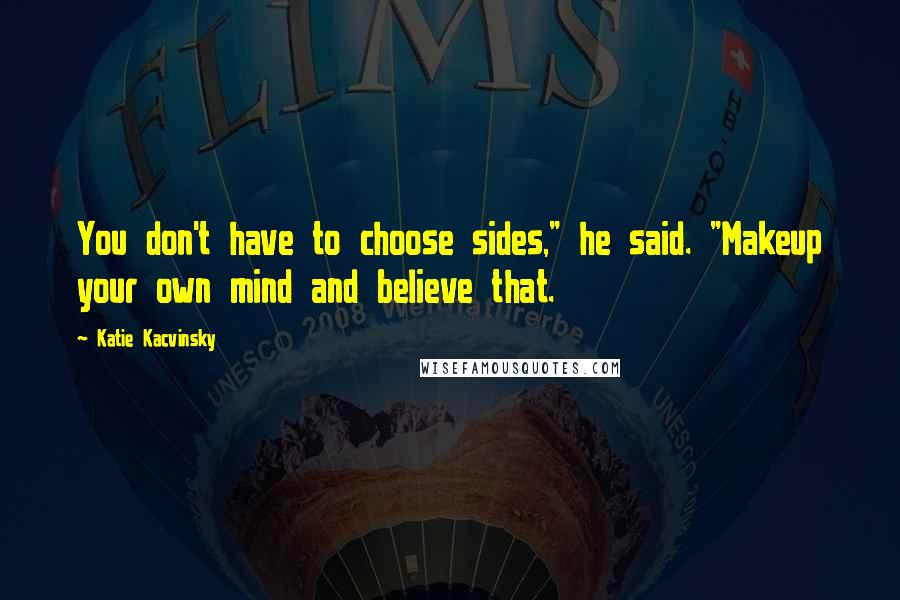 Katie Kacvinsky Quotes: You don't have to choose sides," he said. "Makeup your own mind and believe that.