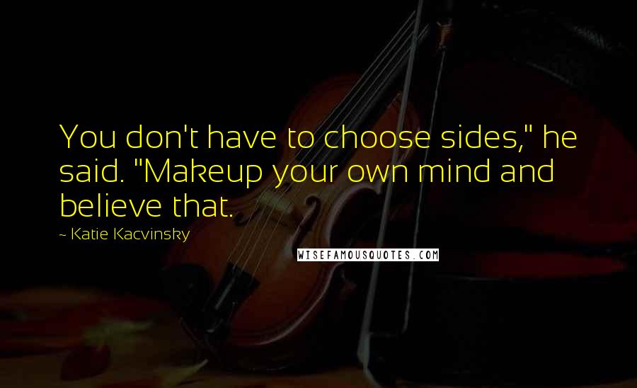 Katie Kacvinsky Quotes: You don't have to choose sides," he said. "Makeup your own mind and believe that.