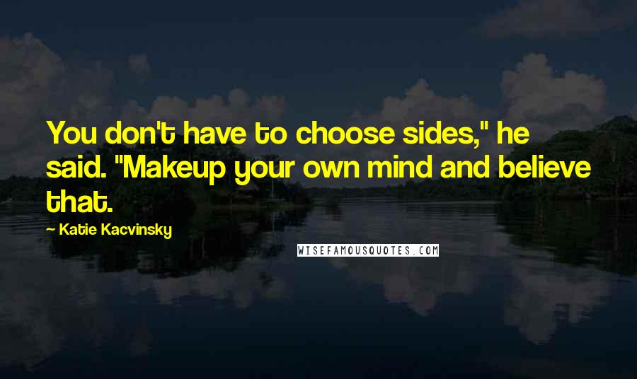 Katie Kacvinsky Quotes: You don't have to choose sides," he said. "Makeup your own mind and believe that.