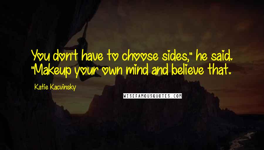 Katie Kacvinsky Quotes: You don't have to choose sides," he said. "Makeup your own mind and believe that.