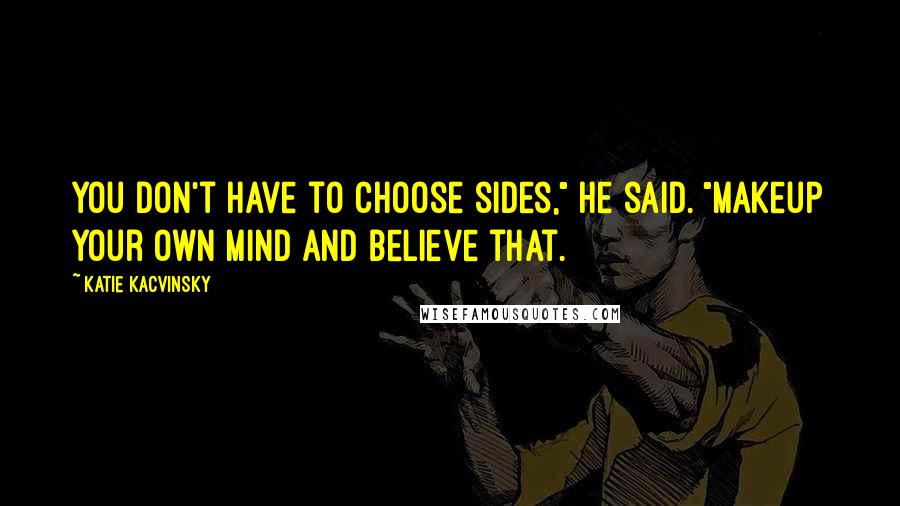 Katie Kacvinsky Quotes: You don't have to choose sides," he said. "Makeup your own mind and believe that.