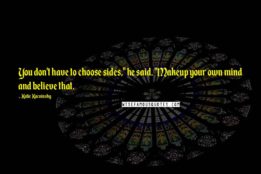 Katie Kacvinsky Quotes: You don't have to choose sides," he said. "Makeup your own mind and believe that.