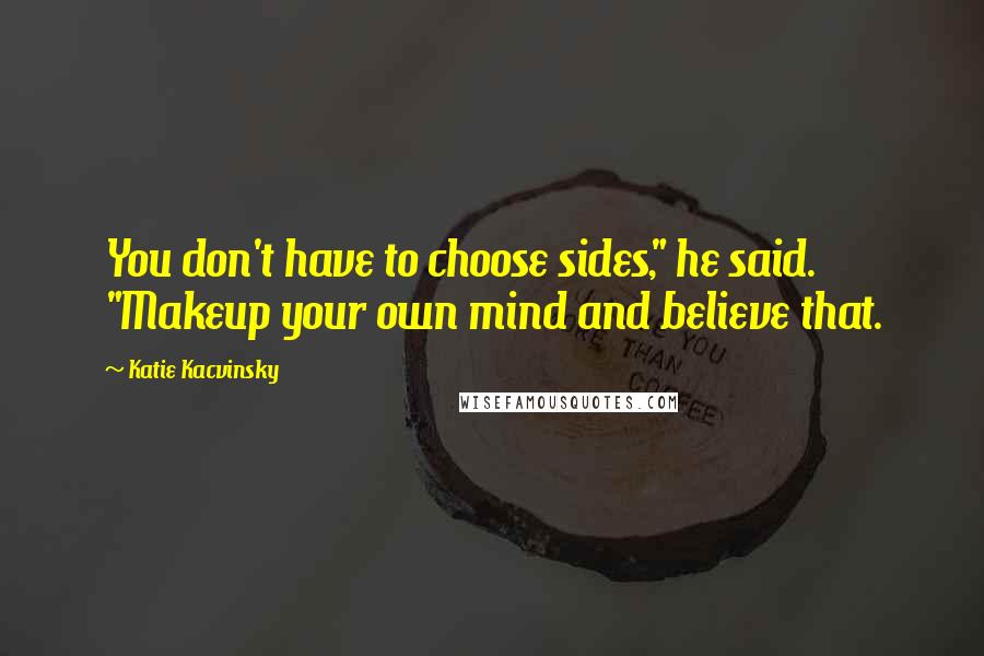 Katie Kacvinsky Quotes: You don't have to choose sides," he said. "Makeup your own mind and believe that.