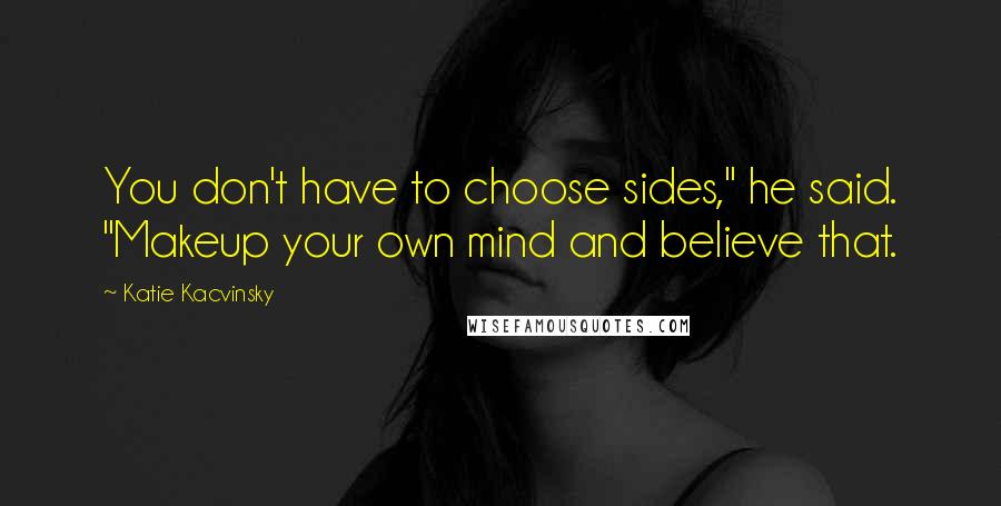 Katie Kacvinsky Quotes: You don't have to choose sides," he said. "Makeup your own mind and believe that.