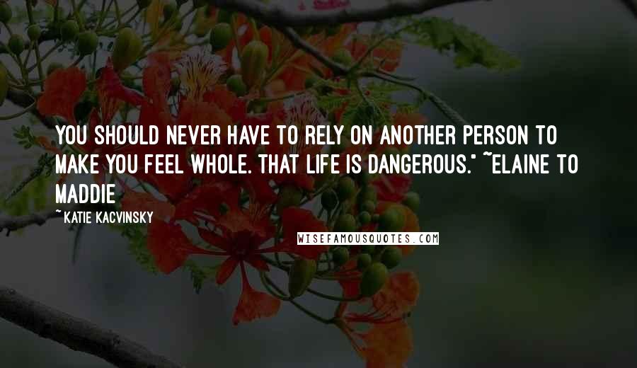 Katie Kacvinsky Quotes: You should never have to rely on another person to make you feel whole. That life is dangerous." ~Elaine to Maddie