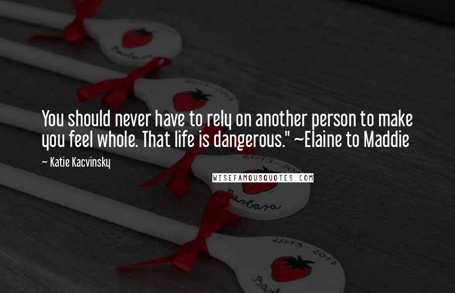 Katie Kacvinsky Quotes: You should never have to rely on another person to make you feel whole. That life is dangerous." ~Elaine to Maddie