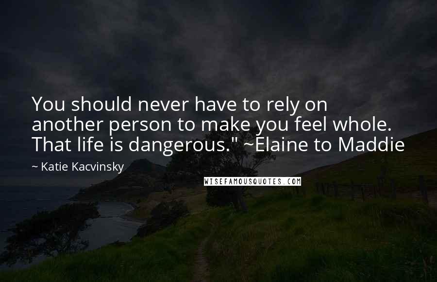 Katie Kacvinsky Quotes: You should never have to rely on another person to make you feel whole. That life is dangerous." ~Elaine to Maddie