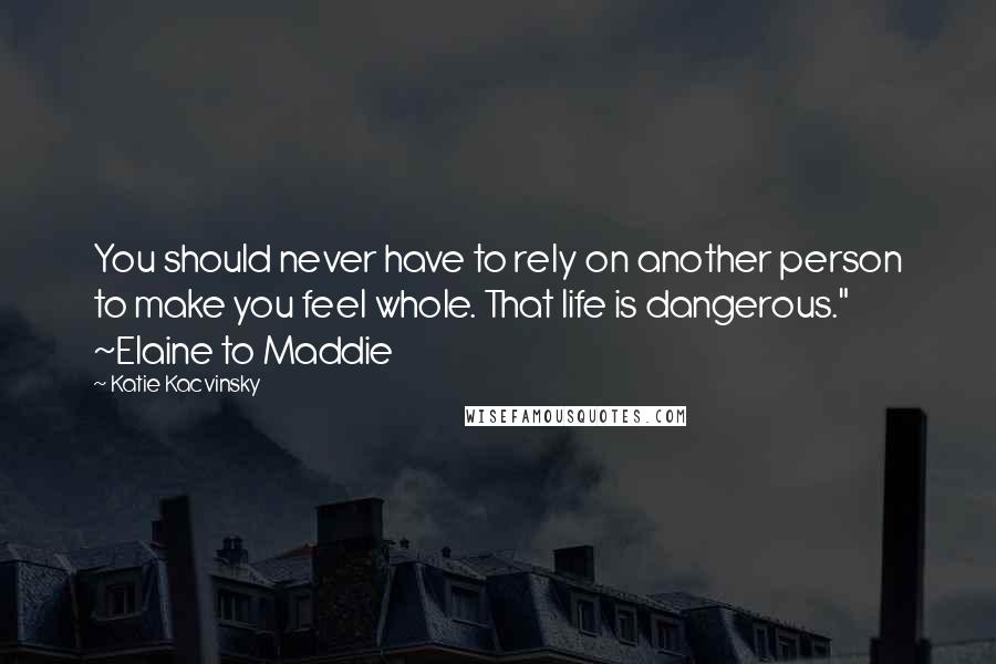 Katie Kacvinsky Quotes: You should never have to rely on another person to make you feel whole. That life is dangerous." ~Elaine to Maddie