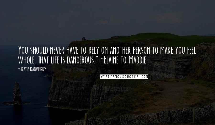 Katie Kacvinsky Quotes: You should never have to rely on another person to make you feel whole. That life is dangerous." ~Elaine to Maddie