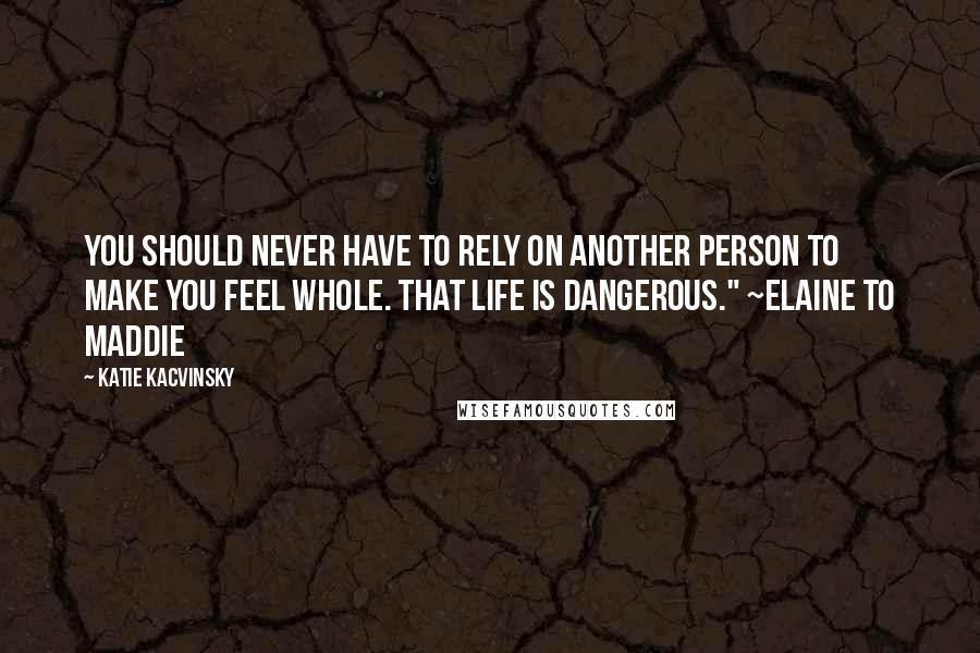 Katie Kacvinsky Quotes: You should never have to rely on another person to make you feel whole. That life is dangerous." ~Elaine to Maddie