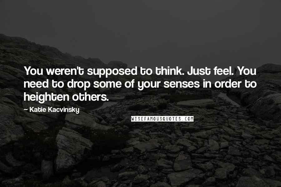 Katie Kacvinsky Quotes: You weren't supposed to think. Just feel. You need to drop some of your senses in order to heighten others.