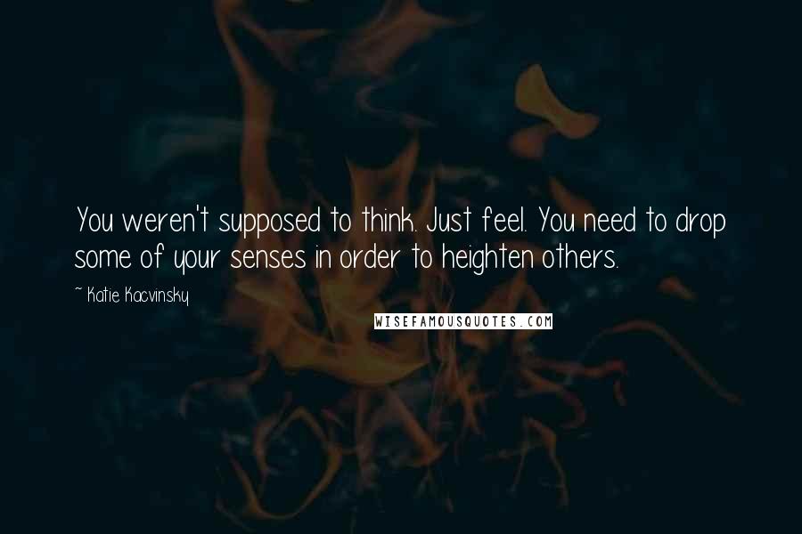 Katie Kacvinsky Quotes: You weren't supposed to think. Just feel. You need to drop some of your senses in order to heighten others.