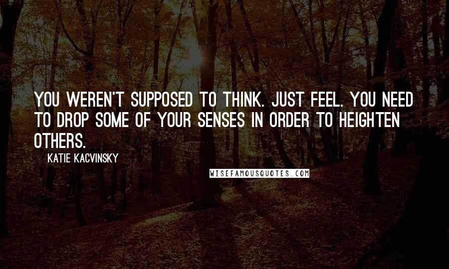 Katie Kacvinsky Quotes: You weren't supposed to think. Just feel. You need to drop some of your senses in order to heighten others.
