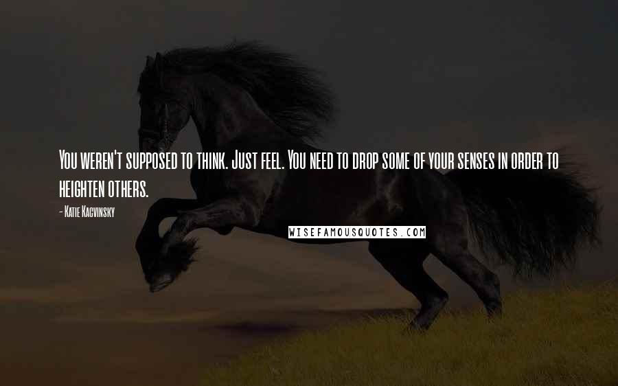 Katie Kacvinsky Quotes: You weren't supposed to think. Just feel. You need to drop some of your senses in order to heighten others.